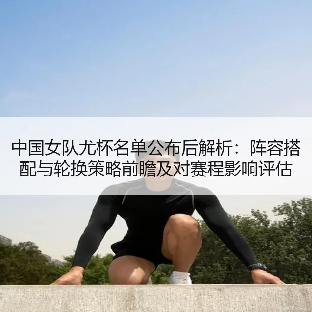 中国女队尤杯名单公布后解析:阵容搭配与轮换策略前瞻及对赛程影响评估